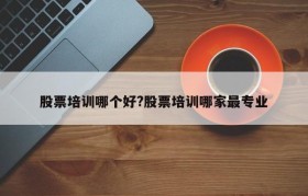 股票培训哪个好?股票培训哪家最专业